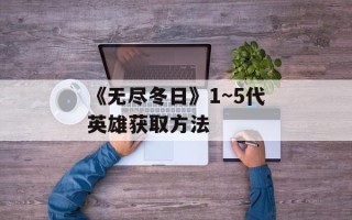 《无尽冬日》1~5代英雄获取方法