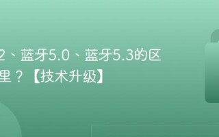 蓝牙4.2、蓝牙5.0、蓝牙5.3的区别在哪里？【技术升级】