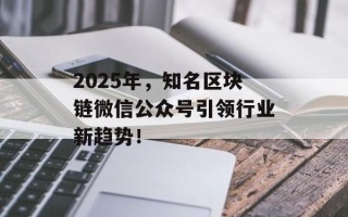 2025年，知名区块链微信公众号引领行业新趋势！