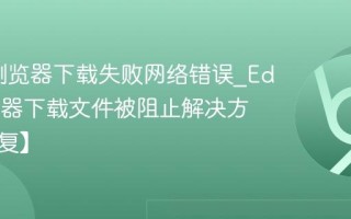 Edge浏览器下载失败网络错误_Edge浏览器下载文件被阻止解决方法【修复】