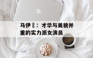 马伊琍：才华与美貌并重的实力派女演员
