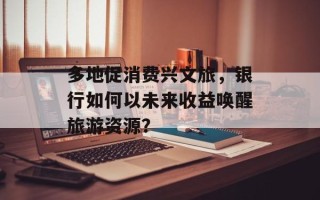 多地促消费兴文旅，银行如何以未来收益唤醒旅游资源？