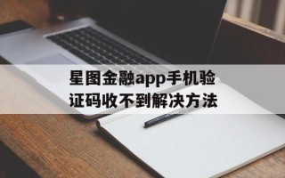 星图金融app手机验证码收不到解决方法