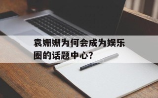袁姗姗为何会成为娱乐圈的话题中心？