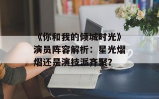 《你和我的倾城时光》演员阵容解析：星光熠熠还是演技派齐聚？