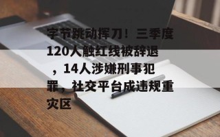 字节跳动挥刀！三季度120人触红线被辞退 ，14人涉嫌刑事犯罪，社交平台成违规重灾区