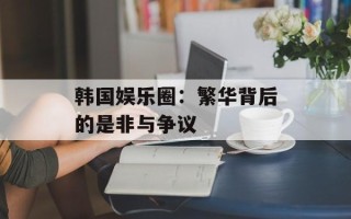 韩国娱乐圈：繁华背后的是非与争议