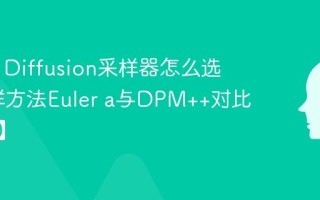 Stable Diffusion采样器怎么选 SD采样方法Euler a与DPM++对比【科普】