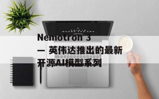 Nemotron 3— 英伟达推出的最新开源AI模型系列