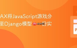 利用AJAX将JavaScript游戏分数集成至Django模型：一份实践指南