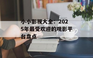 小小影视大全：2025年最受欢迎的观影平台盘点