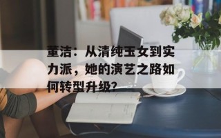 董洁：从清纯玉女到实力派，她的演艺之路如何转型升级？