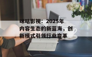 咪咕影视：2025年内容生态的新蓝海，创新模式引领行业变革