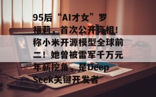 95后“AI才女”罗福莉，首次公开亮相！称小米开源模型全球前二！她曾被雷军千万元年薪挖角，是DeepSeek关键开发者
