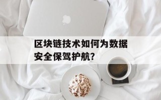 区块链技术如何为数据安全保驾护航？