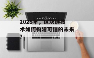 2025年，区块链技术如何构建可信的未来？