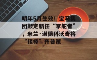 明年5月生效！宝马集团敲定新任“掌舵者”，米兰·诺德科沃奇将“接棒”齐普策