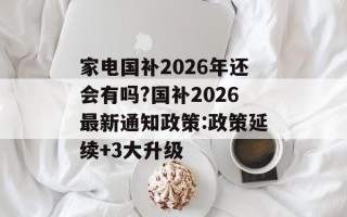 家电国补2026年还会有吗?国补2026最新通知政策:政策延续+3大升级