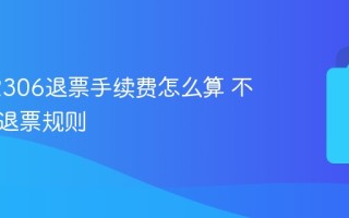 铁路12306退票手续费怎么算 不同时间退票规则