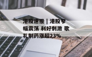 港股速报 | 港股窄幅震荡 利好刺激 歌礼制药涨超23%