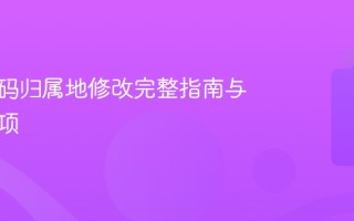 手机号码归属地修改完整指南与注意事项