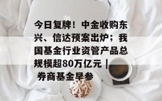 今日复牌！中金收购东兴、信达预案出炉；我国基金行业资管产品总规模超80万亿元 | 券商基金早参
