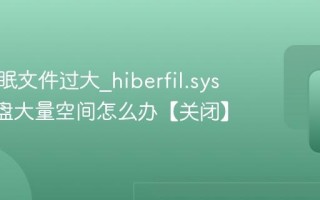 电脑休眠文件过大_hiberfil.sys占用C盘大量空间怎么办【关闭】