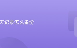 微信聊天记录备份教程 微信聊天记录怎么备份