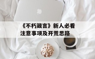 《不朽箴言》新人必看注意事项及开荒思路