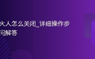 抖音小火人怎么关闭_详细操作步骤与疑问解答