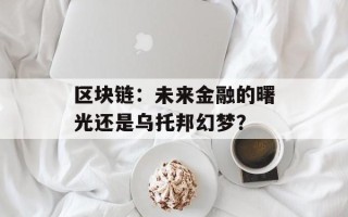 区块链：未来金融的曙光还是乌托邦幻梦？