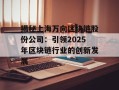揭秘上海万向区块链股份公司：引领2025年区块链行业的创新发展