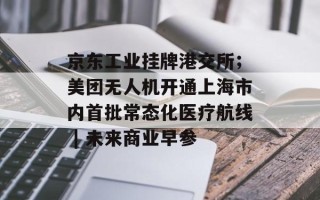 京东工业挂牌港交所；美团无人机开通上海市内首批常态化医疗航线 | 未来商业早参