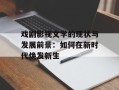 戏剧影视文学的现状与发展前景：如何在新时代焕发新生