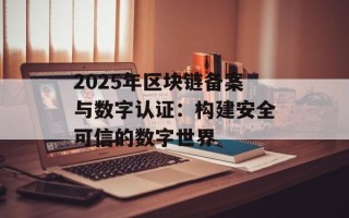 2025年区块链备案与数字认证：构建安全可信的数字世界