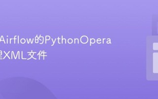 如何用Airflow的PythonOperator处理XML文件