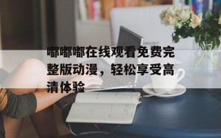 嘟嘟嘟在线观看免费完整版动漫，轻松享受高清体验