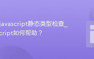 什么是javascript静态类型检查_TypeScript如何帮助？