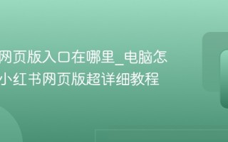 小红书网页版入口在哪里_电脑怎么登录小红书网页版超详细教程