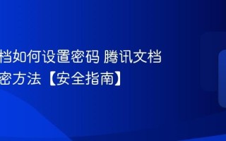 腾讯文档如何设置密码 腾讯文档文件加密方法【安全指南】