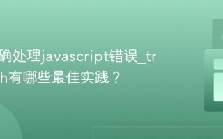 如何正确处理javascript错误_try-catch有哪些最佳实践？