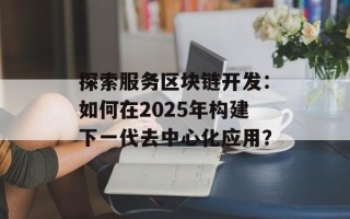 探索服务区块链开发：如何在2025年构建下一代去中心化应用？
