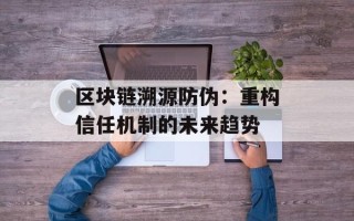 区块链溯源防伪：重构信任机制的未来趋势