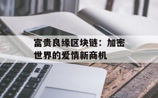 富贵良缘区块链：加密世界的爱情新商机