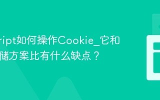 javascript如何操作Cookie_它和现代存储方案比有什么缺点？