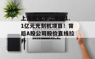上海微电子，中标1.1亿元光刻机项目！背后A股公司股价直线拉升