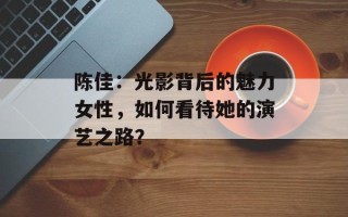 陈佳：光影背后的魅力女性，如何看待她的演艺之路？