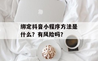 绑定抖音小程序方法是什么？有风险吗？