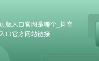 抖音网页版入口官网是哪个_抖音网页版入口官方网站链接