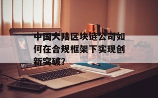 中国大陆区块链公司如何在合规框架下实现创新突破？